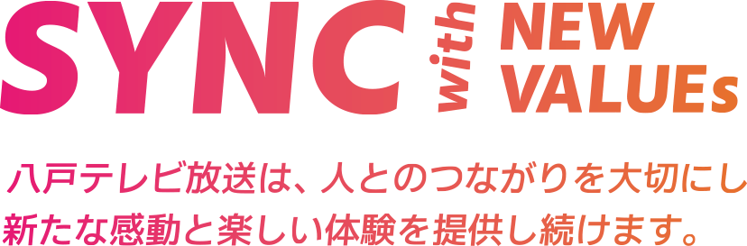 SYNC with NEW VALUEs 八戸テレビ放送は。人とのつながりを大切にし、新たな感動と楽しい体験を提供し続けます。